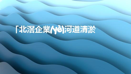 「北滘企業(yè)河道清淤服務(wù)價(jià)格大揭秘，快來了解一下！」